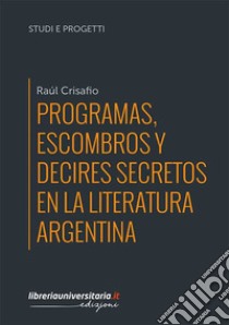 Programas, escombros y decires secretos en la literatura argentina libro di Crisafio Raúl