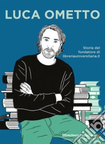 Luca Ometto. Storia del fondatore di libreriauniversitaria.it libro di Associazione Luca Ometto Onlus