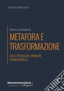 Metafora e trasformazione. Una lettura del Principe di Machiavelli libro di Costigliolo Marica