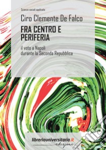 Fra centro e periferia. Il voto a Napoli durante la Seconda Repubblica libro di De Falco Ciro Clemente