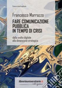 Fare comunicazione pubblica in tempo di crisi. Dalla svolta digitale alla dimensione strategica libro di Marrazzo Francesco