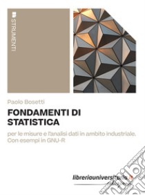 Fondamenti di statistica. Per le misure e l'analisi dati in ambito industriale. Con esempi in GNU-R libro di Bosetti Paolo