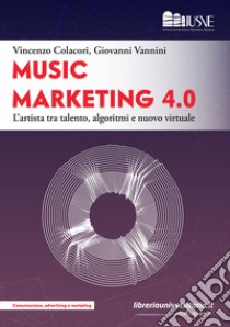 Music marketing 4.0. L'artista tra talento, algoritmi e nuovo virtuale libro di Colacori Vincenzo; Vannini Giovanni