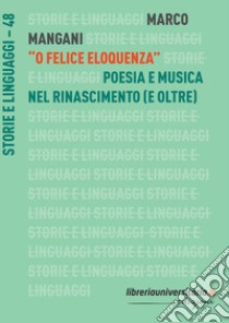 «O felice eloquenza». Poesia e musica nel Rinascimento (e oltre) libro di Mangani Marco