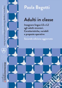 Adulti in classe. Insegnare lingue LS e L2 agli adulti stranieri. Caratteristiche, variabili e proposte operative libro di Begotti Paola