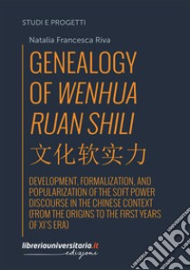 Genealogy of Wenhua Ruan Shili. Development, formalization, and popularization of the soft power discourse in the Chinese context (from the origins to the first years of Xi's era) libro di Riva Natalia Francesca