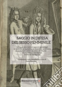 Saggio in difesa del sesso femminile. Nel quale sono inclusi i seguenti personaggi: un pedante, un signorotto, un damerino, un virtuoso, un poeta da strapazzo, un critico di città, ecc. In una lettera a una Signora. Scritta da una Signora libro di Baseotto P. (cur.)