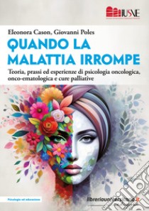 «Quando la malattia irrompe». Teoria, prassi ed esperienze di psicologia oncologica, onco-ematologica e cure palliative libro di Cason E. (cur.); Poles G. (cur.)