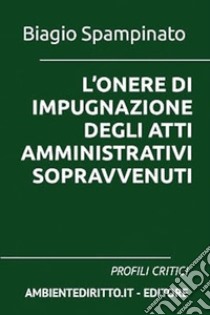 L'onere di impugnazione degli atti amministrativi sopravvenuti. Profili critici libro di Spampinato Biagio