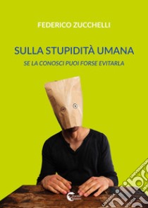 Sulla stupidità umana. Se la conosci forse puoi evitarla libro di Zucchelli Federico