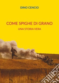 Come spighe di grano. Una storia vera libro di Cencio Dino