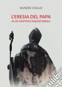 L'eresia del papa. In un trattato inquisitoriale libro di Ciullo Nunzio