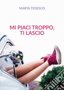 Mi piaci troppo, ti lascio libro di Tedesco Marta