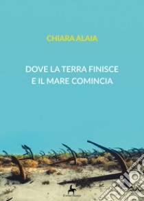 Dove la terra finisce e il mare comincia libro di Alaia Chiara