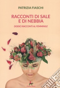 Racconti di sale e di nebbia. Dodici racconti al femminile libro di Fiaschi Patrizia