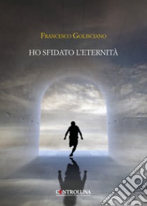 Ho sfidato l'eternità libro di Golisciano Francesco