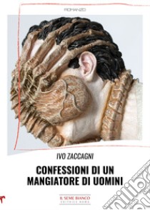 Confessioni di un mangiatore di uomini libro di Zaccagni Ivo