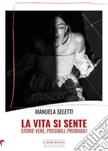 La vita si sente. Storie vere, possibili, probabili libro di Seletti Manuela