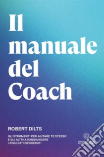 Il manuale del coach. Gli strumenti per aiutare te stesso e gli altri a raggiungere i risultati desiderati libro di Dilts Robert