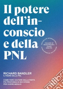 Il potere dell'inconscio e della PNL. Come farci aiutare dalla parte più profonda di noi stessi per vivere meglio libro di Bandler Richard