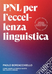 PNL per l'eccellenza linguistica. Come usare le parole giuste nel giusto ordine libro di Borzacchiello Paolo