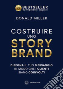 Costruire uno storybrand. Disegna il tuo messaggio in modo che i clienti siano coinvolti libro di Miller Donald