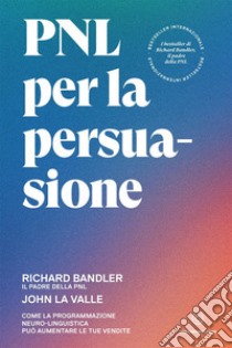 PNL per la persuasione. Come la Programmazione Neuro-Linguistica può aumentare le tue vendite libro di Bandler Richard; La Valle John