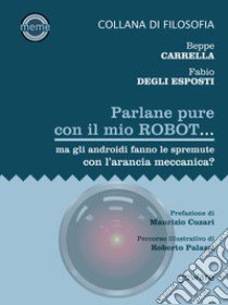 Parlane pure con il mio robot... ma gli androidi fanno le spremute con l'arancia meccanica? libro di Carrella Beppe; Degli Esposti Fabio