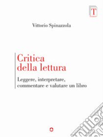 Critica della lettura. Leggere, interpretare, commentare e valutare un libro libro di Spinazzola Vittorio