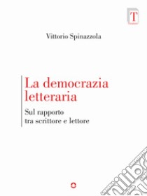 La democrazia letteraria. Sul rapporto tra scrittore e lettore libro di Spinazzola Vittorio