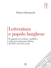 Letteratura e popolo borghese. Il rapporto tra scrittori e pubblico nella storia letteraria italiana del XIX e del XX secolo libro di Spinazzola Vittorio