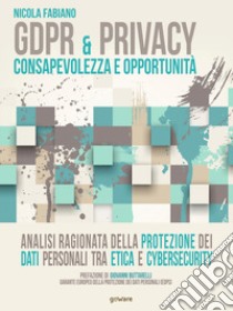 GDPR & privacy: consapevolezza e opportunità. Analisi ragionata della protezione dei dati personali tra etica e cybersecurity libro di Fabiano Nicola