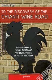 To the discovery of the Chianti Wine Road. From Florence to San Gimignano and Siena passing by way of Volterra libro di Papi Danilo
