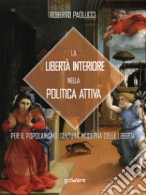 La libertà interiore nella politica attiva. Per il popolarismo. Cultura moderna delle libertà libro di Paolucci Roberto