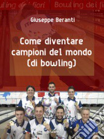 Come diventare campioni del mondo (di bowling) libro di Beranti Giuseppe