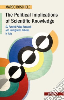 The political implications of scientific knowledge. EU funded policy research and immigration policies in Italy libro di Boschele Marco