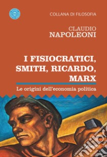 I Fisiocratici, Smith, Ricardo, Marx. Le origini dell'economia politica libro di Napoleoni Claudio