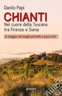 Chianti. Nel cuore della Toscana tra Firenze e Siena. In viaggio nei luoghi più belli e poco noti libro di Papi Danilo