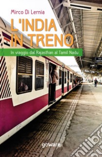 L'India in treno. In viaggio dal Rajasthan al Tamil Nadu libro di Di Lernia Mirco