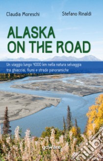 Alaska on the road. Un viaggio lungo 4000 km nella natura selvaggia tra ghiacciai, fiumi e strade panoramiche libro di Moreschi Claudia; Rinaldi Stefano