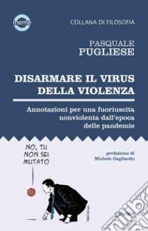 Disarmare il virus della violenza. Annotazioni per una fuoriuscita nonviolenta dall'epoca delle pandemie libro di Pugliese Pasquale