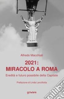 2021: miracolo a Roma. Eredità e futuro possibile della Capitale libro di Macchiati Alfredo