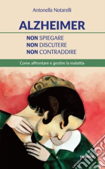 Alzheimer. Non spiegare, non discutere, non contraddire. Come affrontare e gestire la malattia libro di Notarelli Antonella