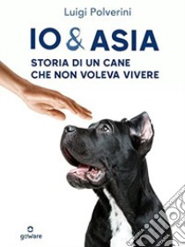 Io & Asia. Storia di un cane che non voleva vivere libro di Polverini Luigi