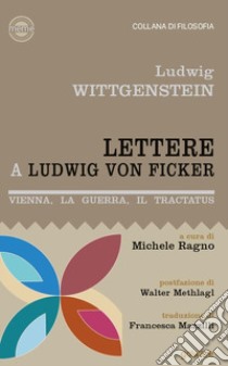 Lettere a Ludwig von Ficker. Vienna, la guerra, il Tractatus libro di Wittgenstein Ludwig; Ragno M. (cur.)