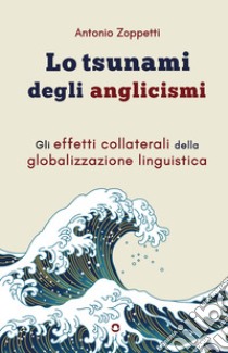 Lo tsunami degli anglicismi. Gli effetti collaterali della globalizzazione linguistica libro di Zoppetti Antonio