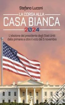 La corsa alla Casa Bianca 2024. L'elezione del presidente degli Stati Uniti dalle primarie a oltre il voto del 5 novembre libro di Luconi Stefano