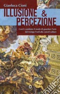 Illusione & percezione. Com'è cambiato il modo di guardare l'arte dal trompe l'oeil alla cancel culture libro di Cioni Gianluca