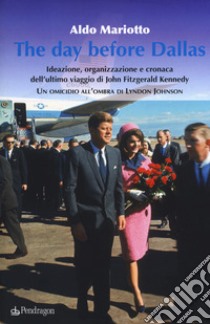 The day before Dallas. Ideazione, organizzazione e cronaca dell'ultimo viaggio di John Fitzgerald Kennedy. Un omicidio all'ombra di Lyndon Johnson libro di Mariotto Aldo