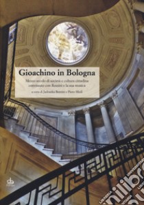 Gioachino in Bologna. Mezzo secolo di società e cultura cittadina convissuto con Rossini e la sua musica libro di Bentini J. (cur.); Mioli P. (cur.)